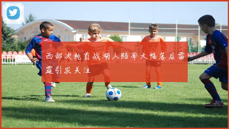 西部次轮首战湖人赔率大幅落后雷霆引发关注