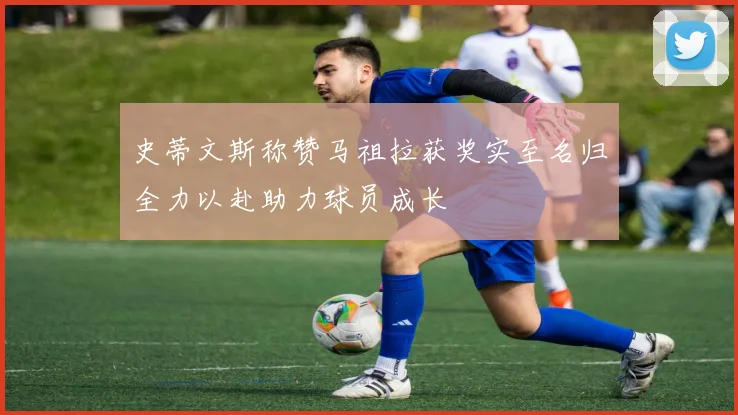 史蒂文斯称赞马祖拉获奖实至名归全力以赴助力球员成长