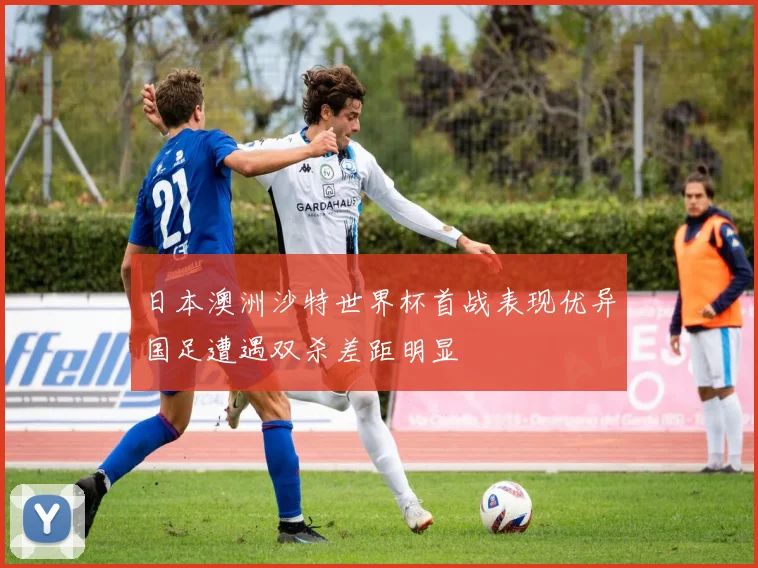 日本澳洲沙特世界杯首战表现优异国足遭遇双杀差距明显