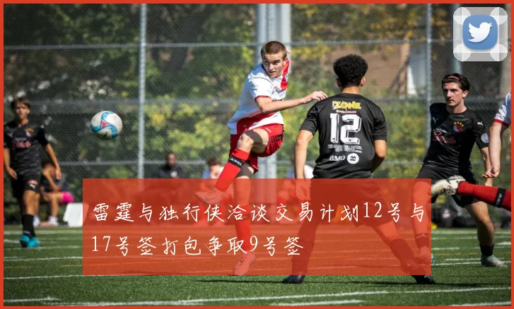 雷霆与独行侠洽谈交易计划12号与17号签打包争取9号签