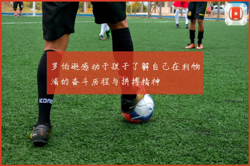 罗伯逊感动于孩子了解自己在利物浦的奋斗历程与拼搏精神