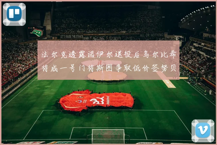法尔克透露诺伊尔退役后乌尔比希将成一号门将斯图争取低价签努贝尔