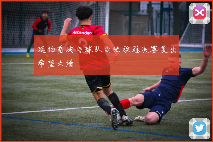廷伯首次与球队合练欧冠决赛复出希望大增