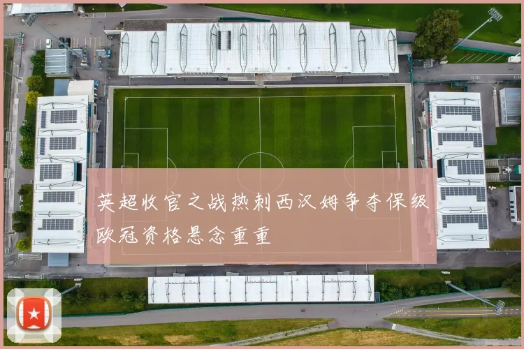 英超收官之战热刺西汉姆争夺保级欧冠资格悬念重重