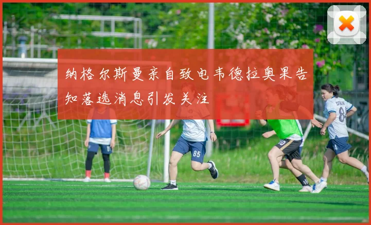 纳格尔斯曼亲自致电韦德拉奥果告知落选消息引发关注
