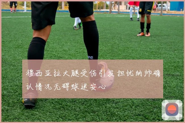 穆西亚拉大腿受伤引发担忧纳帅确认情况无碍球迷安心