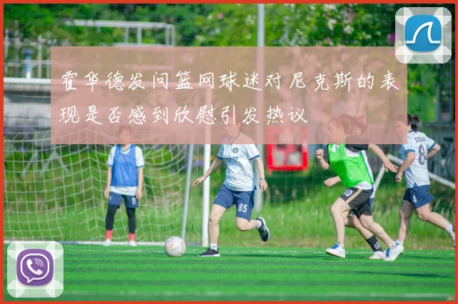 霍华德发问篮网球迷对尼克斯的表现是否感到欣慰引发热议