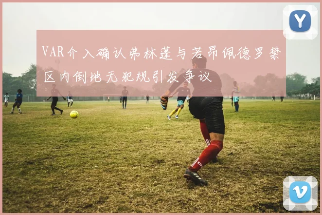 VAR介入确认弗林蓬与若昂佩德罗禁区内倒地无犯规引发争议