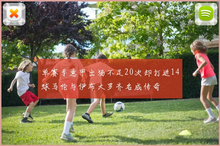 单赛季意甲出场不足20次却打进14球马伦与伊布大罗齐名成传奇
